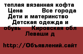 теплая вязанная кофта  › Цена ­ 300 - Все города Дети и материнство » Детская одежда и обувь   . Кировская обл.,Леваши д.